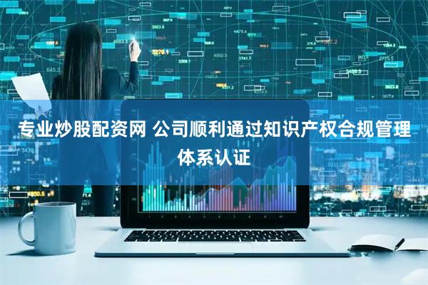 专业炒股配资网 公司顺利通过知识产权合规管理体系认证