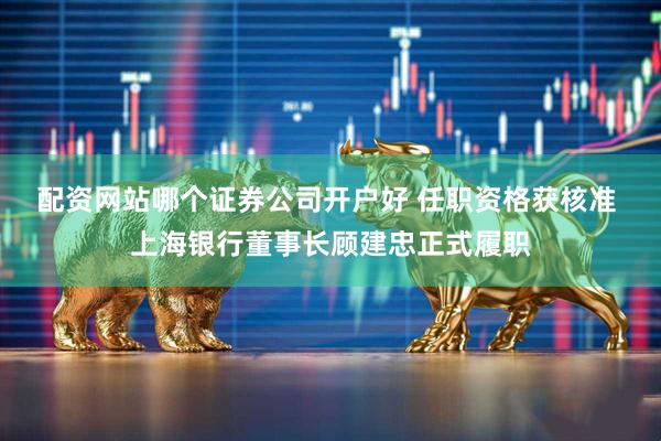 配资网站哪个证券公司开户好 任职资格获核准 上海银行董事长顾建忠正式履职