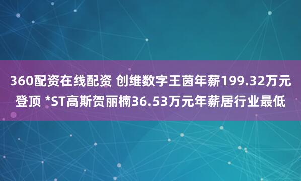 360配资在线配资 创维数字王茵年薪199.32万元登顶 *ST高斯贺丽楠36.53万元年薪居行业最低