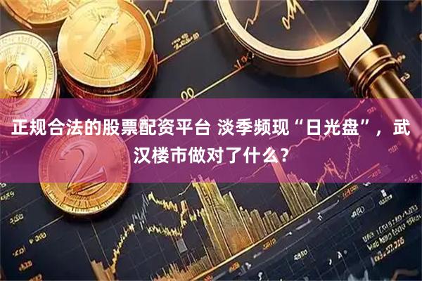 正规合法的股票配资平台 淡季频现“日光盘”，武汉楼市做对了什么？