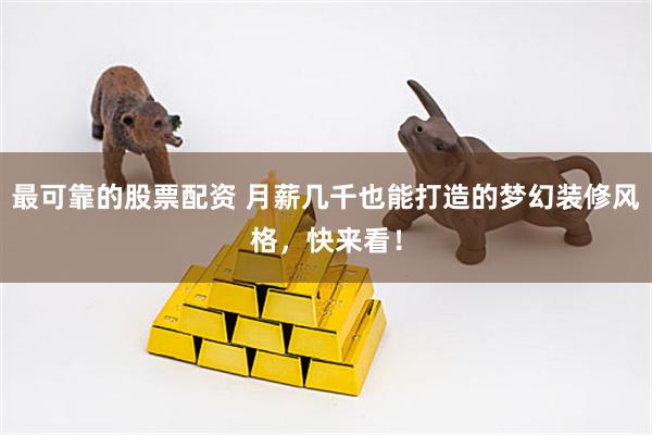 最可靠的股票配资 月薪几千也能打造的梦幻装修风格，快来看！