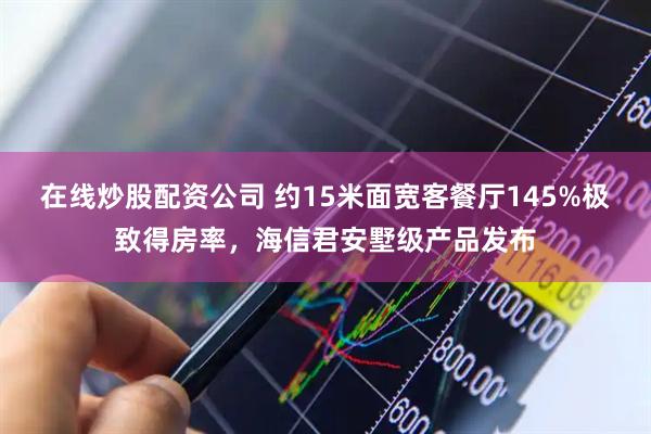 在线炒股配资公司 约15米面宽客餐厅145%极致得房率，海信君安墅级产品发布