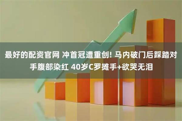 最好的配资官网 冲首冠遭重创! 马内破门后踩踏对手腹部染红 40岁C罗摊手+欲哭无泪