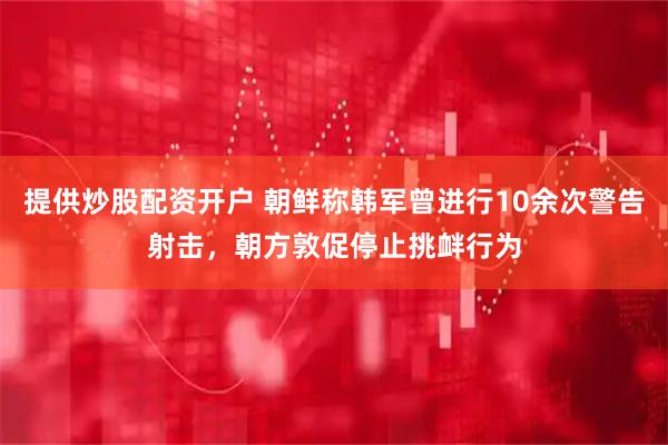 提供炒股配资开户 朝鲜称韩军曾进行10余次警告射击，朝方敦促停止挑衅行为