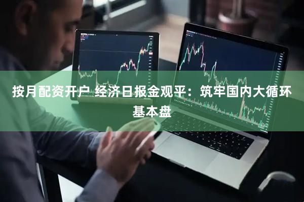 按月配资开户 经济日报金观平：筑牢国内大循环基本盘