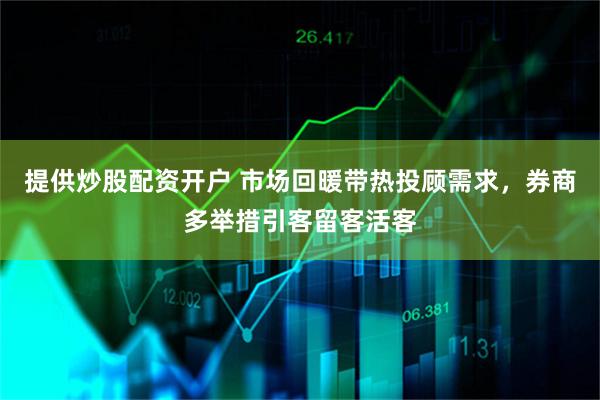 提供炒股配资开户 市场回暖带热投顾需求，券商多举措引客留客活客