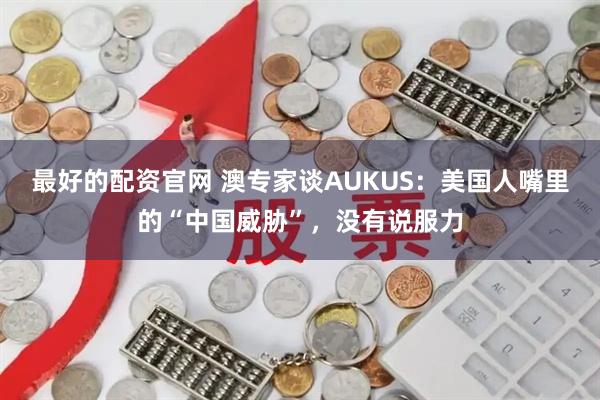 最好的配资官网 澳专家谈AUKUS：美国人嘴里的“中国威胁”，没有说服力