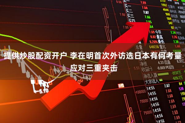 提供炒股配资开户 李在明首次外访选日本有何考量 应对三重夹击