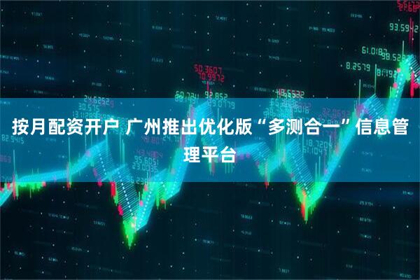 按月配资开户 广州推出优化版“多测合一”信息管理平台