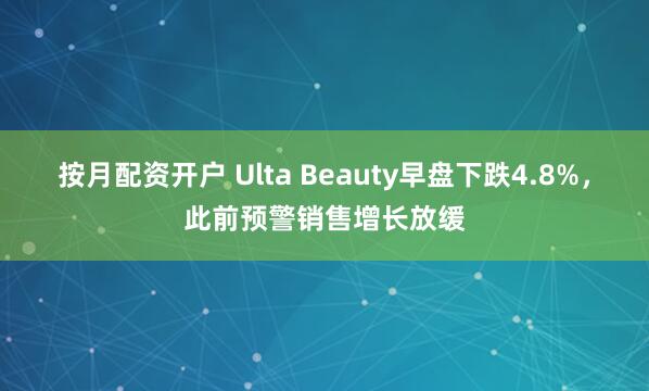 按月配资开户 Ulta Beauty早盘下跌4.8%，此前预警销售增长放缓