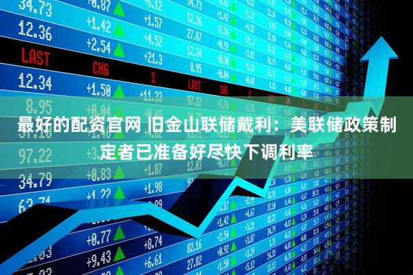 最好的配资官网 旧金山联储戴利：美联储政策制定者已准备好尽快下调利率