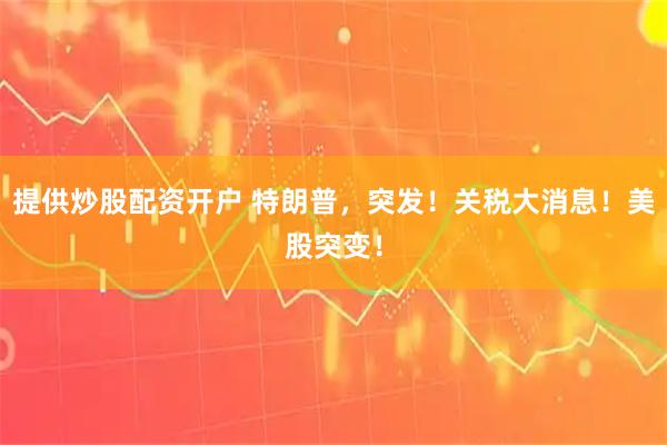 提供炒股配资开户 特朗普，突发！关税大消息！美股突变！