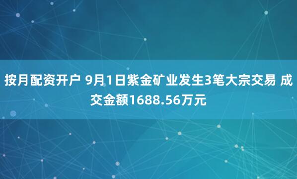 按月配资开户 9月1日紫金矿业发生3笔大宗交易 成交金额1688.56万元
