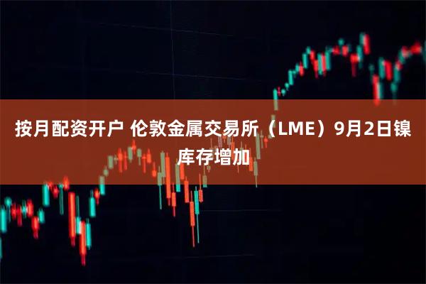 按月配资开户 伦敦金属交易所（LME）9月2日镍库存增加