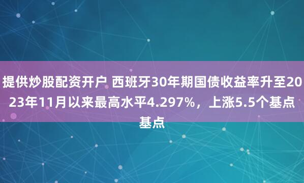 提供炒股配资开户 西班牙30年期国债收益率升至2023年11月以来最高水平4.297%，上涨5.5个基点