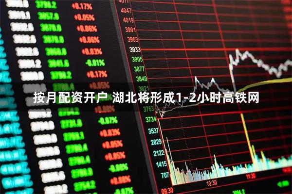 按月配资开户 湖北将形成1-2小时高铁网