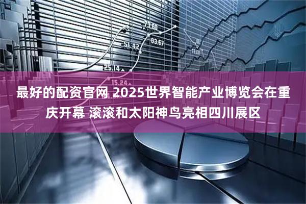 最好的配资官网 2025世界智能产业博览会在重庆开幕 滚滚和太阳神鸟亮相四川展区