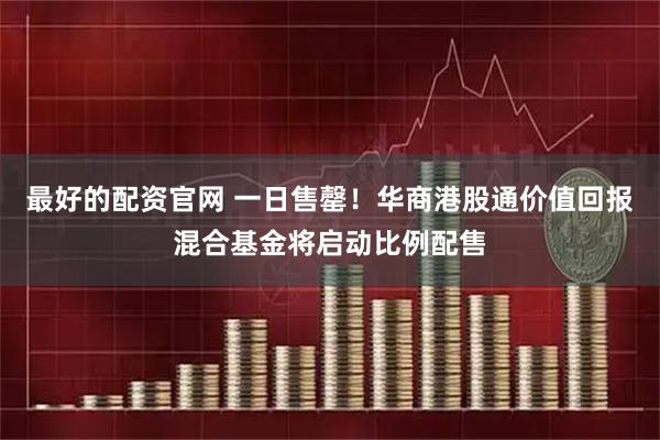 最好的配资官网 一日售罄！华商港股通价值回报混合基金将启动比例配售