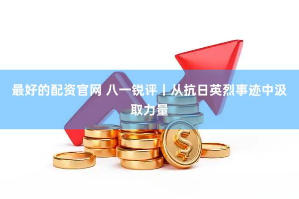 最好的配资官网 八一锐评丨从抗日英烈事迹中汲取力量