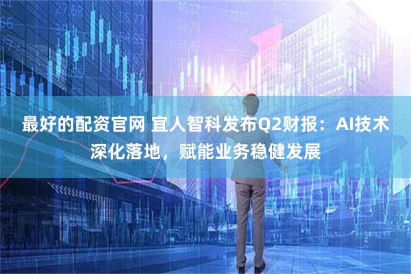 最好的配资官网 宜人智科发布Q2财报：AI技术深化落地，赋能业务稳健发展