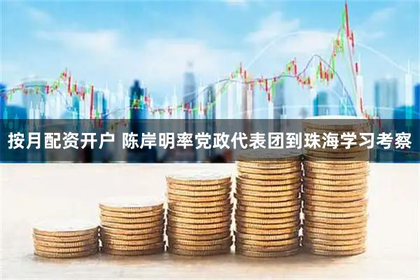 按月配资开户 陈岸明率党政代表团到珠海学习考察