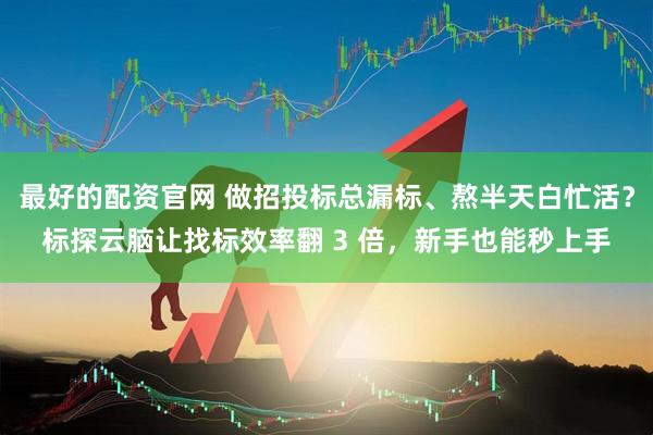 最好的配资官网 做招投标总漏标、熬半天白忙活？标探云脑让找标效率翻 3 倍，新手也能秒上手