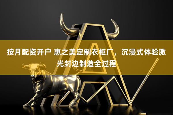 按月配资开户 惠之美定制衣柜厂，沉浸式体验激光封边制造全过程