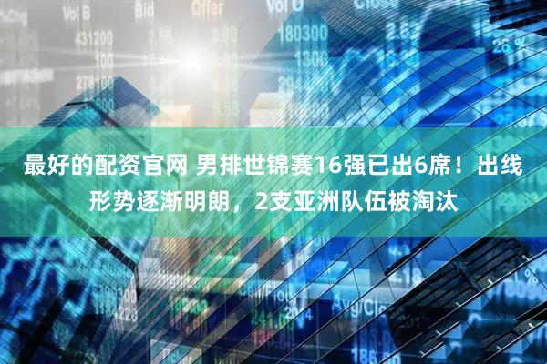 最好的配资官网 男排世锦赛16强已出6席！出线形势逐渐明朗，2支亚洲队伍被淘汰