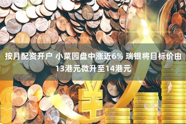 按月配资开户 小菜园盘中涨近6% 瑞银将目标价由13港元微升至14港元