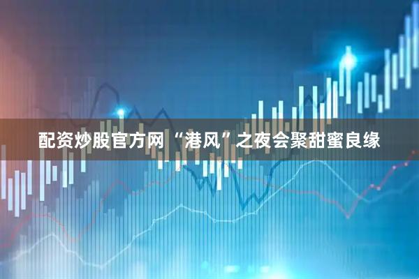 配资炒股官方网 “港风”之夜会聚甜蜜良缘