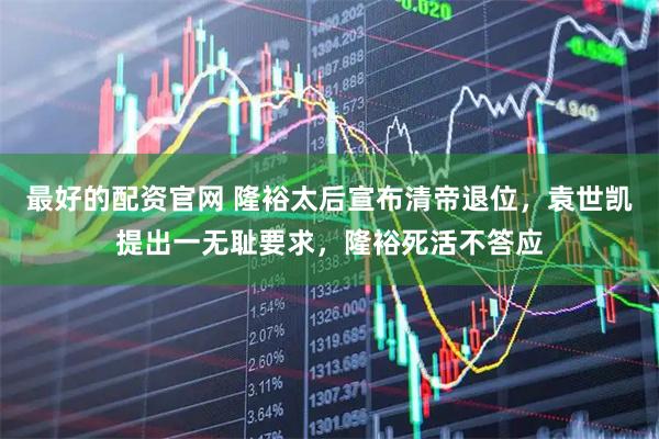 最好的配资官网 隆裕太后宣布清帝退位，袁世凯提出一无耻要求，隆裕死活不答应
