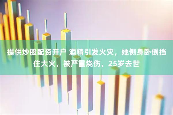 提供炒股配资开户 酒精引发火灾，她侧身卧倒挡住大火，被严重烧伤，25岁去世