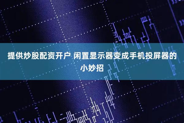 提供炒股配资开户 闲置显示器变成手机投屏器的小妙招