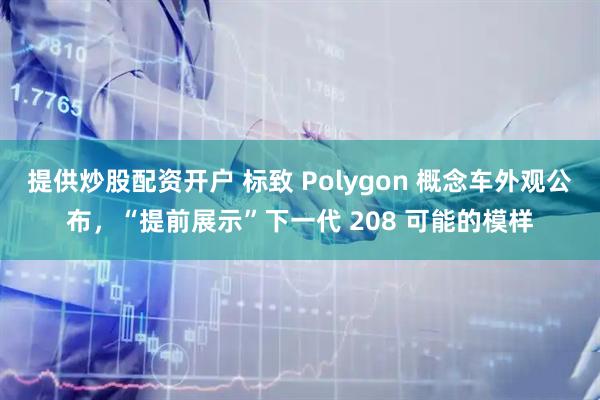 提供炒股配资开户 标致 Polygon 概念车外观公布，“提前展示”下一代 208 可能的模样