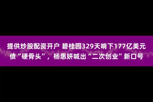 提供炒股配资开户 碧桂园329天啃下177亿美元债“硬骨头”,杨惠妍喊出“二次创业”新口号