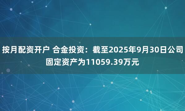 按月配资开户 合金投资：截至2025年9月30日公司固定资产为11059.39万元