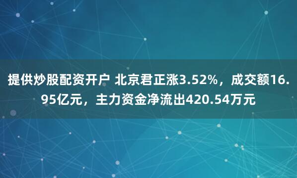 提供炒股配资开户 北京君正涨3.52%，成交额16.95亿元，主力资金净流出420.54万元