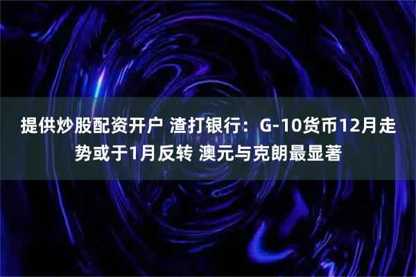 提供炒股配资开户 渣打银行：G-10货币12月走势或于1月反转 澳元与克朗最显著