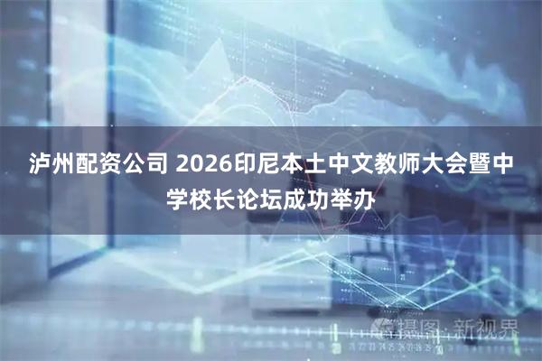 泸州配资公司 2026印尼本土中文教师大会暨中学校长论坛成功举办