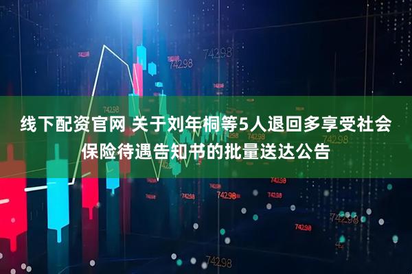 线下配资官网 关于刘年桐等5人退回多享受社会保险待遇告知书的批量送达公告