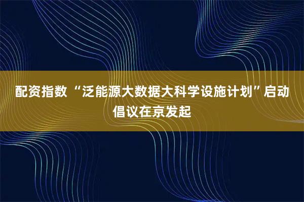 配资指数 “泛能源大数据大科学设施计划”启动倡议在京发起