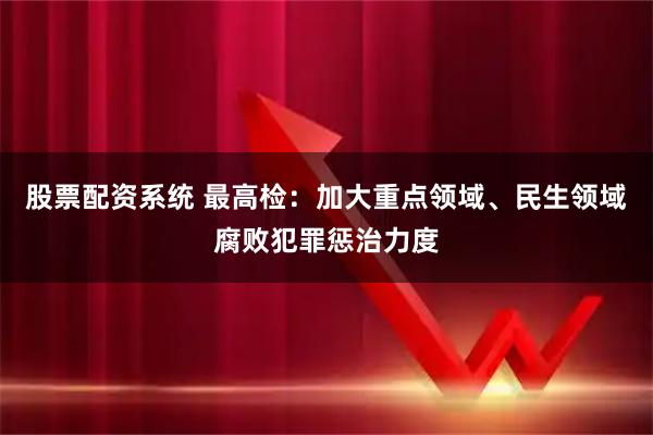 股票配资系统 最高检：加大重点领域、民生领域腐败犯罪惩治力度