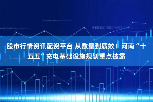 股市行情资讯配资平台 从数量到质效！河南“十五五”充电基础设施规划重点披露