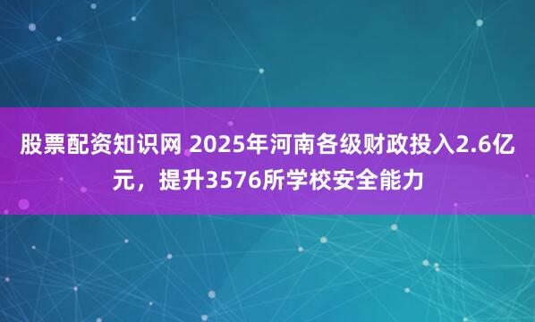 股票配资知识网 2025年河南各级财政投入2.6亿元，提升3576所学校安全能力