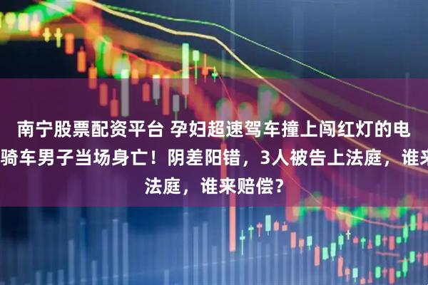 南宁股票配资平台 孕妇超速驾车撞上闯红灯的电瓶车，骑车男子当场身亡！阴差阳错，3人被告上法庭，谁来赔偿？