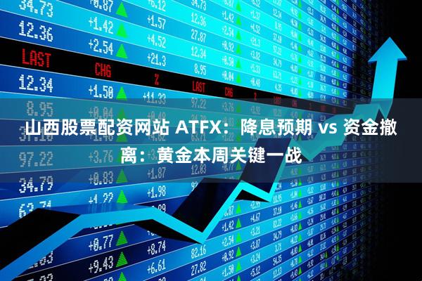 山西股票配资网站 ATFX：降息预期 vs 资金撤离：黄金本周关键一战