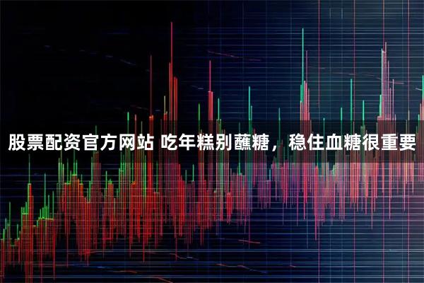 股票配资官方网站 吃年糕别蘸糖，稳住血糖很重要