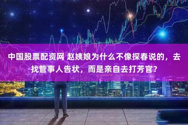 中国股票配资网 赵姨娘为什么不像探春说的，去找管事人告状，而是亲自去打芳官？