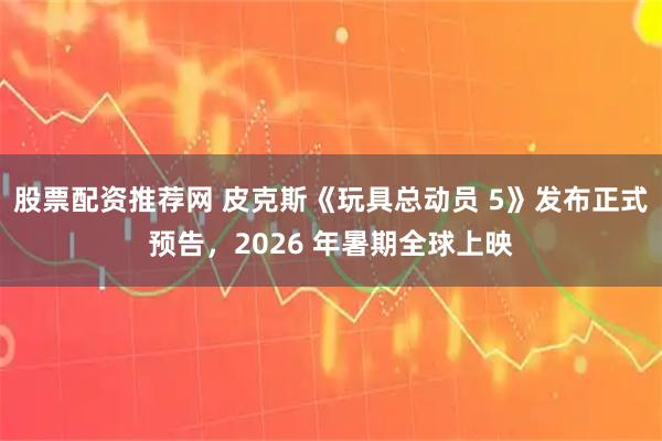 股票配资推荐网 皮克斯《玩具总动员 5》发布正式预告，2026 年暑期全球上映