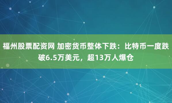 福州股票配资网 加密货币整体下跌：比特币一度跌破6.5万美元，超13万人爆仓